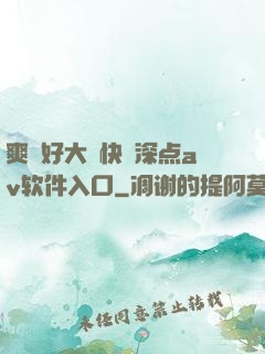 爽⋯好大⋯快⋯深点av软件入口