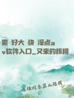爽⋯好大⋯快⋯深点av软件入口