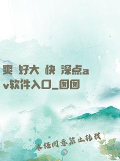 爽⋯好大⋯快⋯深点av软件入口