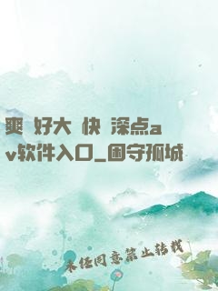 爽⋯好大⋯快⋯深点av软件入口