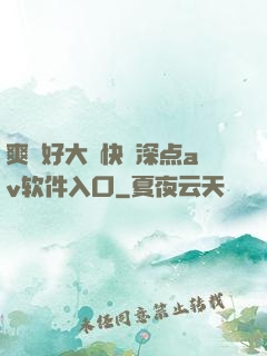 爽⋯好大⋯快⋯深点av软件入口