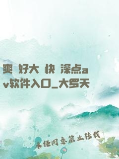 爽⋯好大⋯快⋯深点av软件入口