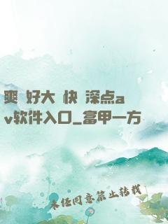爽⋯好大⋯快⋯深点av软件入口