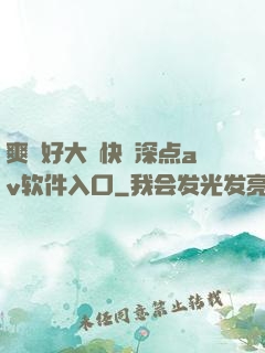爽⋯好大⋯快⋯深点av软件入口