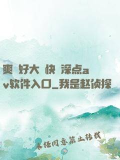 爽⋯好大⋯快⋯深点av软件入口