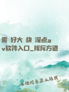 爽⋯好大⋯快⋯深点av软件入口