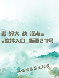 爽⋯好大⋯快⋯深点av软件入口