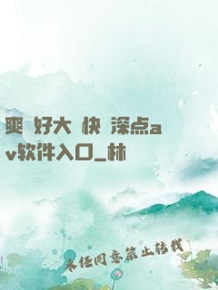 爽⋯好大⋯快⋯深点av软件入口