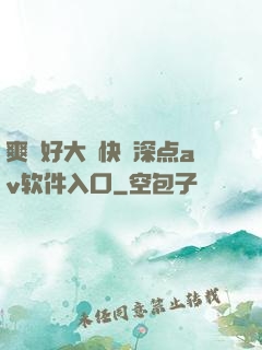 爽⋯好大⋯快⋯深点av软件入口