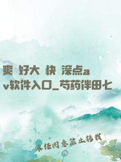 爽⋯好大⋯快⋯深点av软件入口