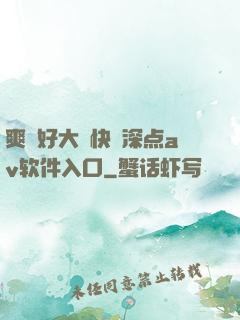爽⋯好大⋯快⋯深点av软件入口