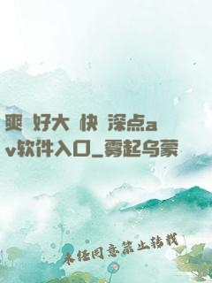 爽⋯好大⋯快⋯深点av软件入口