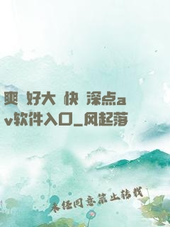 爽⋯好大⋯快⋯深点av软件入口