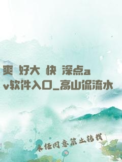 爽⋯好大⋯快⋯深点av软件入口