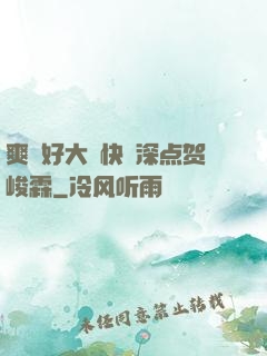 爽⋯好大⋯快⋯深点贺峻霖