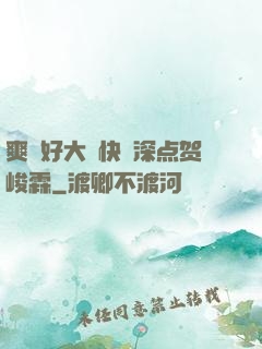 爽⋯好大⋯快⋯深点贺峻霖