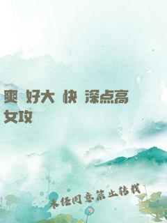 爽⋯好大⋯快⋯深点高女攻