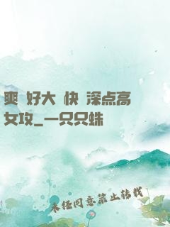 爽⋯好大⋯快⋯深点高女攻