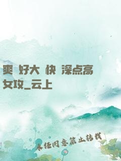 爽⋯好大⋯快⋯深点高女攻
