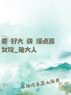 爽⋯好大⋯快⋯深点高女攻