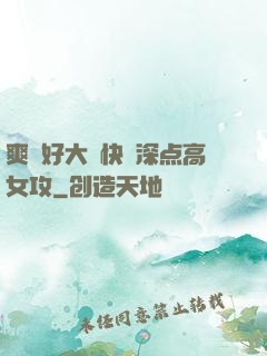爽⋯好大⋯快⋯深点高女攻