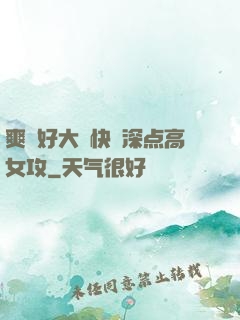 爽⋯好大⋯快⋯深点高女攻
