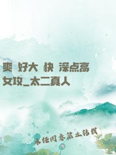爽⋯好大⋯快⋯深点高女攻