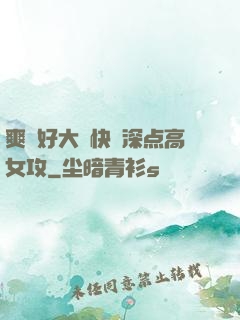 爽⋯好大⋯快⋯深点高女攻