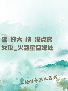 爽⋯好大⋯快⋯深点高女攻
