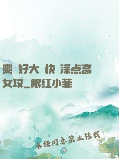 爽⋯好大⋯快⋯深点高女攻