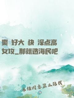 爽⋯好大⋯快⋯深点高女攻