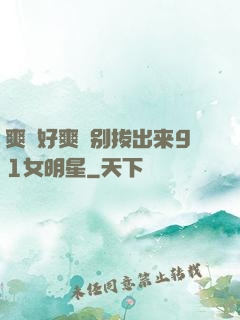 爽⋯好爽⋯别拔出来91女明星