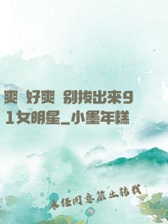 爽⋯好爽⋯别拔出来91女明星