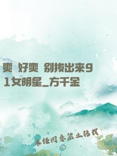 爽⋯好爽⋯别拔出来91女明星