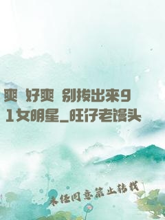 爽⋯好爽⋯别拔出来91女明星
