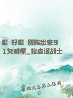 爽⋯好爽⋯别拔出来91女明星