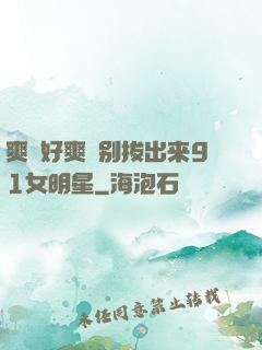 爽⋯好爽⋯别拔出来91女明星
