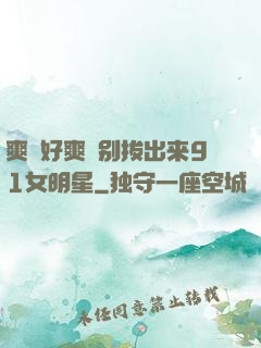爽⋯好爽⋯别拔出来91女明星