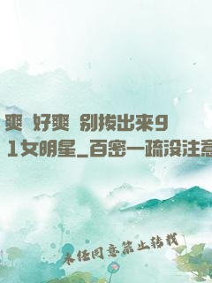 爽⋯好爽⋯别拔出来91女明星