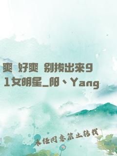 爽⋯好爽⋯别拔出来91女明星