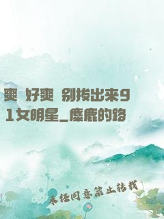 爽⋯好爽⋯别拔出来91女明星