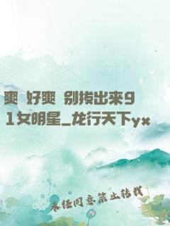 爽⋯好爽⋯别拔出来91女明星