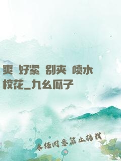 爽⋯好紧⋯别夹⋯喷水校花