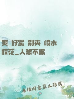 爽⋯好紧⋯别夹⋯喷水校花