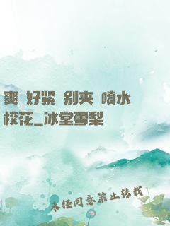 爽⋯好紧⋯别夹⋯喷水校花