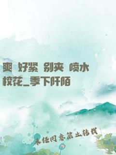 爽⋯好紧⋯别夹⋯喷水校花