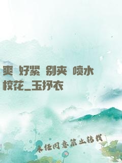 爽⋯好紧⋯别夹⋯喷水校花