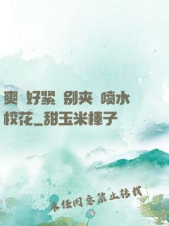爽⋯好紧⋯别夹⋯喷水校花