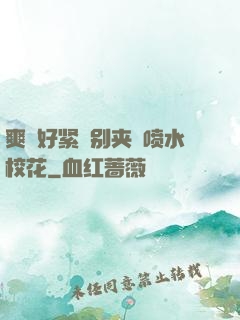 爽⋯好紧⋯别夹⋯喷水校花