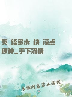 爽⋯躁多水⋯快⋯深点原神